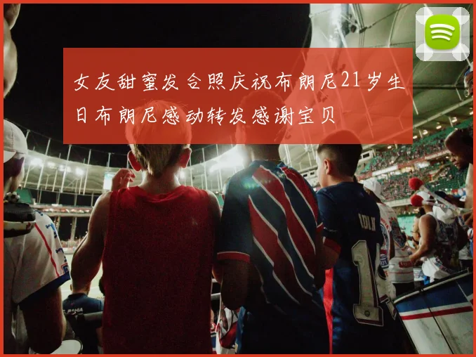 女友甜蜜发合照庆祝布朗尼21岁生日布朗尼感动转发感谢宝贝