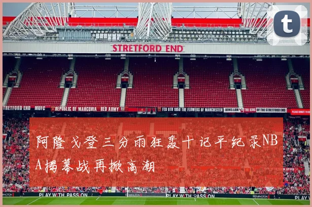 阿隆戈登三分雨狂轰十记平纪录NBA揭幕战再掀高潮