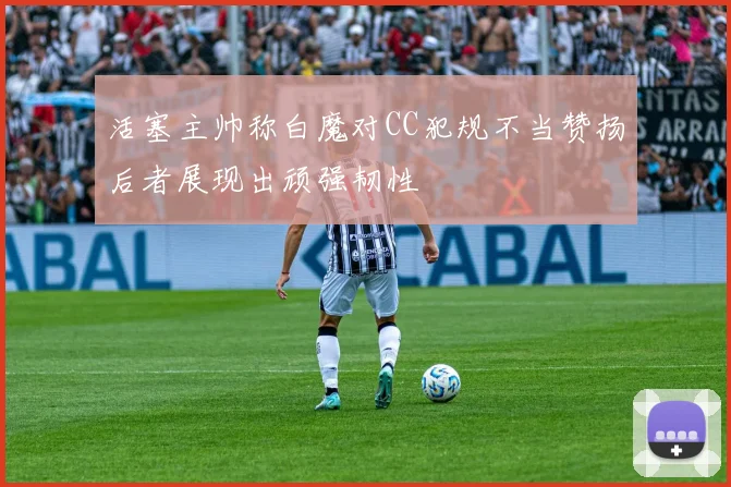 活塞主帅称白魔对CC犯规不当赞扬后者展现出顽强韧性