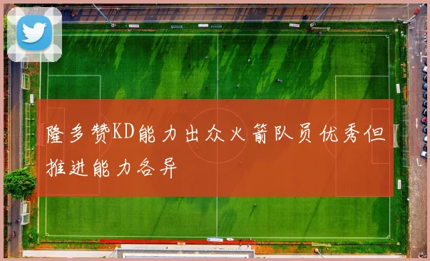 隆多赞KD能力出众火箭队员优秀但推进能力各异