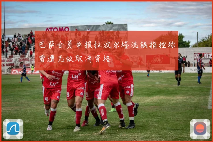 巴萨会员举报拉波尔塔洗钱指控称曾遭无故取消资格