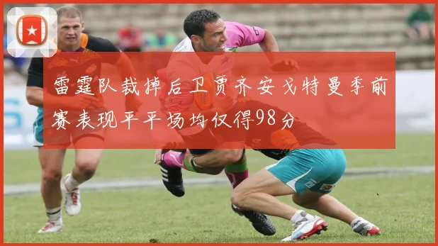 雷霆队裁掉后卫贾齐安戈特曼季前赛表现平平场均仅得98分