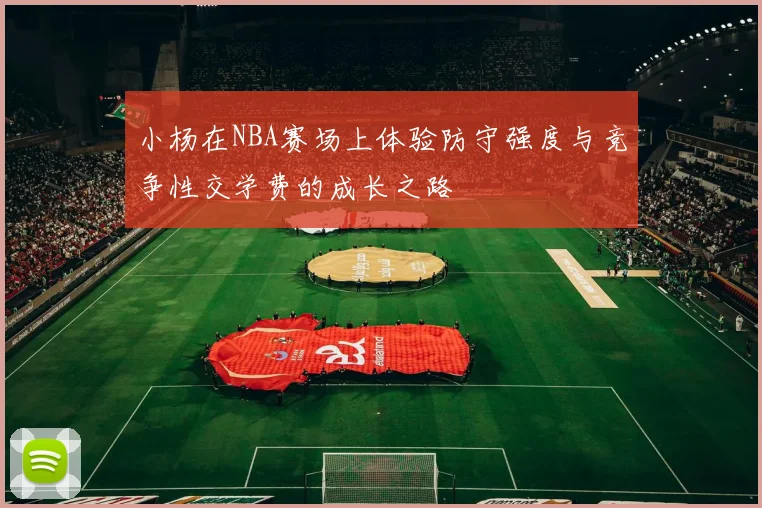小杨在NBA赛场上体验防守强度与竞争性交学费的成长之路