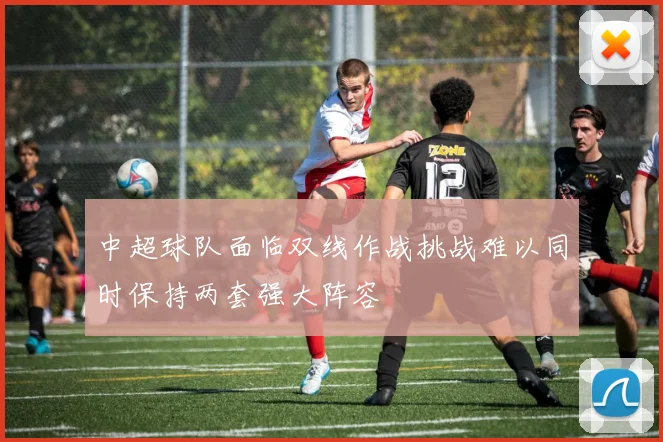 中超球队面临双线作战挑战难以同时保持两套强大阵容