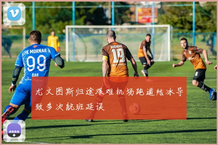 尤文图斯归途艰难机场跑道结冰导致多次航班延误