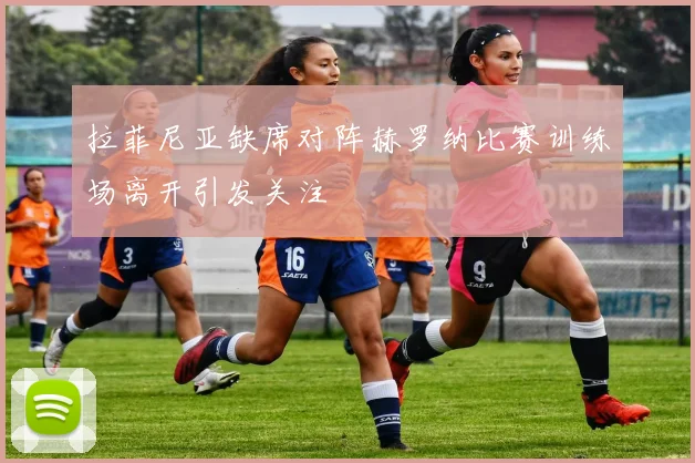 拉菲尼亚缺席对阵赫罗纳比赛训练场离开引发关注