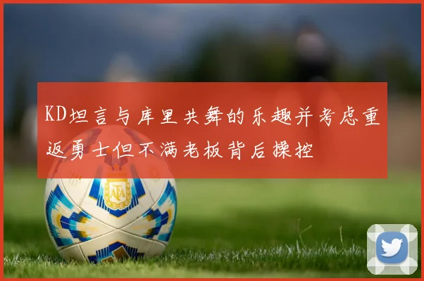 KD坦言与库里共舞的乐趣并考虑重返勇士但不满老板背后操控