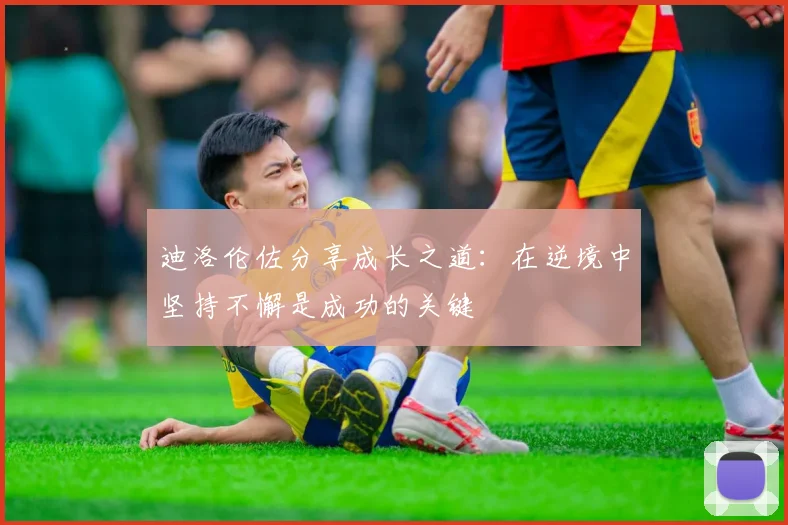 迪洛伦佐分享成长之道：在逆境中坚持不懈是成功的关键