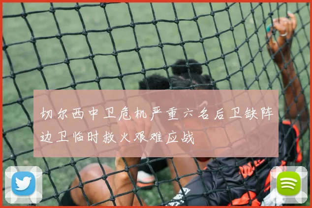 切尔西中卫危机严重六名后卫缺阵边卫临时救火艰难应战