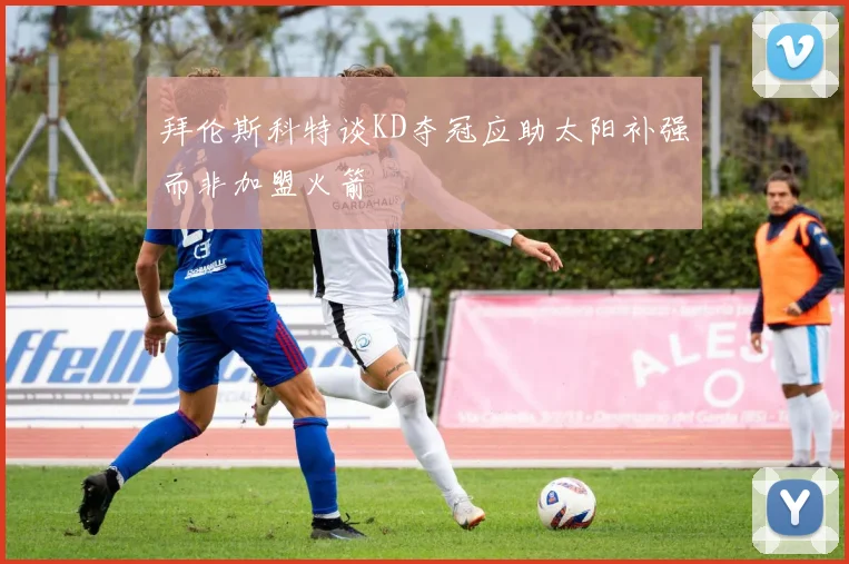 拜伦斯科特谈KD夺冠应助太阳补强而非加盟火箭