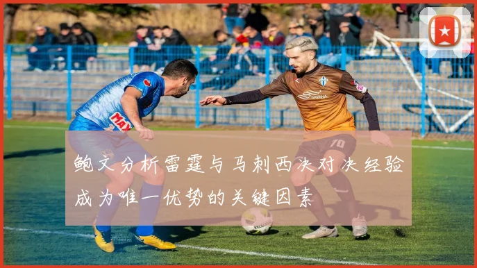 鲍文分析雷霆与马刺西决对决经验成为唯一优势的关键因素