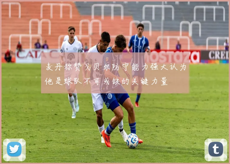 麦丹称赞戈贝尔防守能力强大认为他是球队不可或缺的关键力量