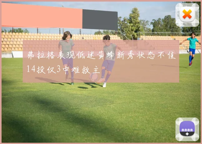 弗拉格表现低迷黄蜂新秀状态不佳14投仅3中难救主