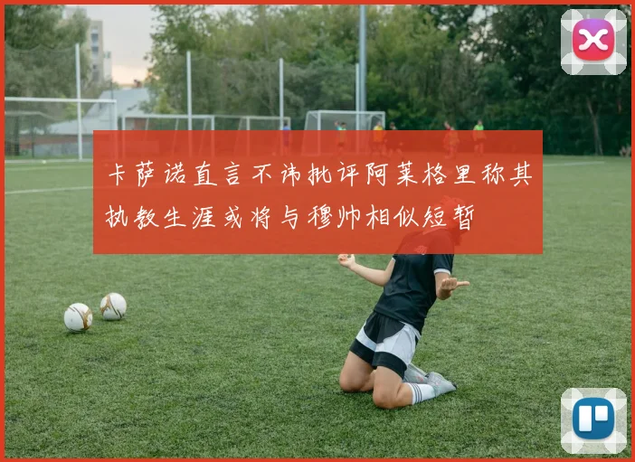 卡萨诺直言不讳批评阿莱格里称其执教生涯或将与穆帅相似短暂