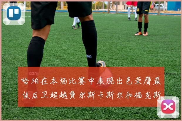 哈珀在本场比赛中表现出色荣膺最佳后卫超越费尔斯卡斯尔和福克斯