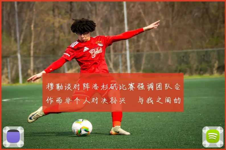 穆勒谈对阵洛杉矶比赛强调团队合作而非个人对决孙兴慜与我之间的较量