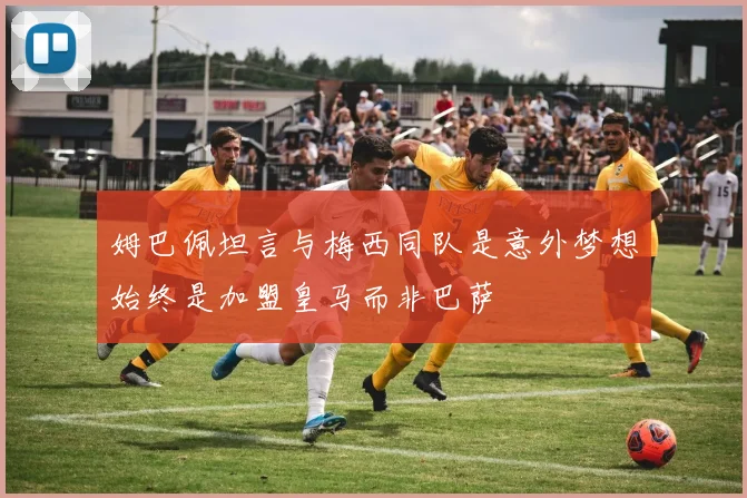 姆巴佩坦言与梅西同队是意外梦想始终是加盟皇马而非巴萨