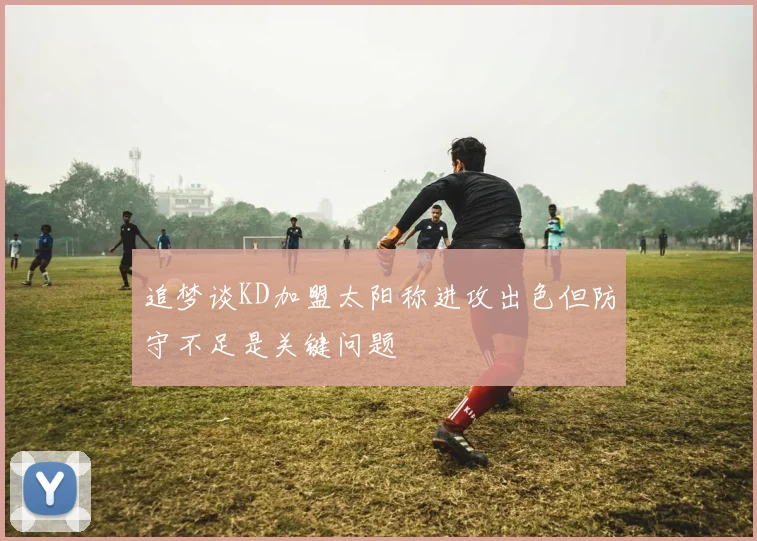 追梦谈KD加盟太阳称进攻出色但防守不足是关键问题