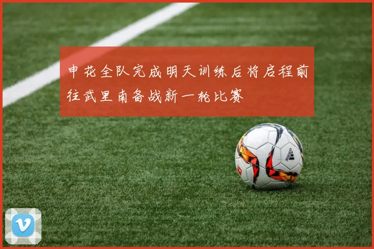 申花全队完成明天训练后将启程前往武里南备战新一轮比赛