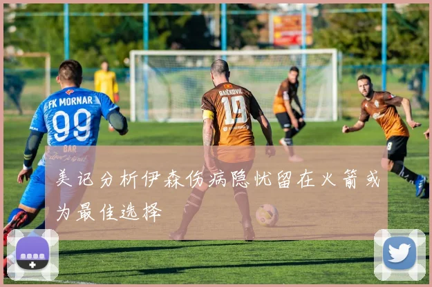 美记分析伊森伤病隐忧留在火箭或为最佳选择