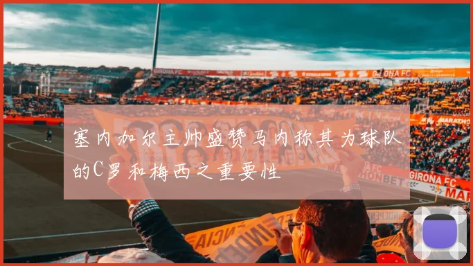 塞内加尔主帅盛赞马内称其为球队的C罗和梅西之重要性