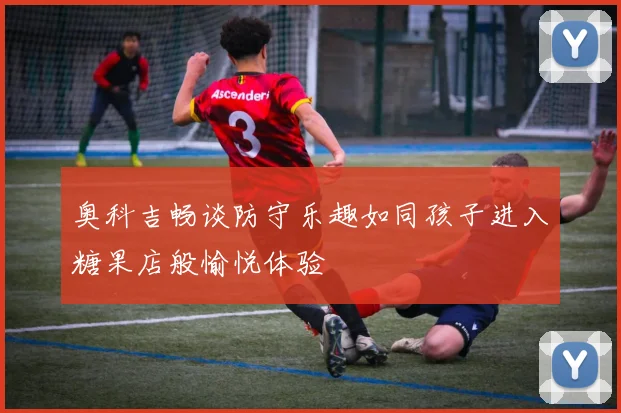 奥科吉畅谈防守乐趣如同孩子进入糖果店般愉悦体验