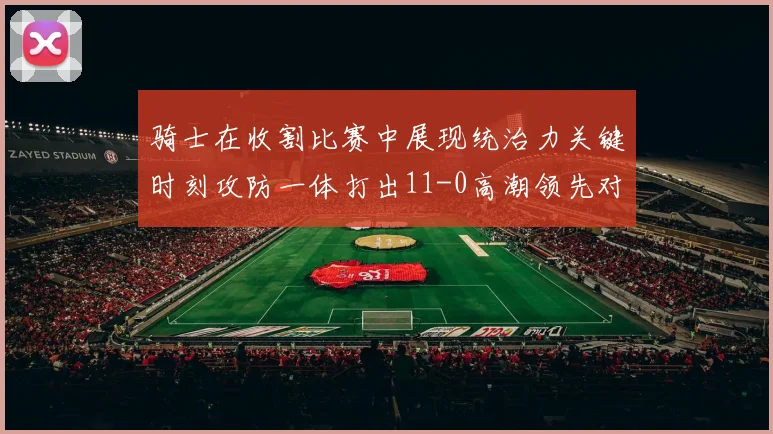 骑士在收割比赛中展现统治力关键时刻攻防一体打出11-0高潮领先对手6分