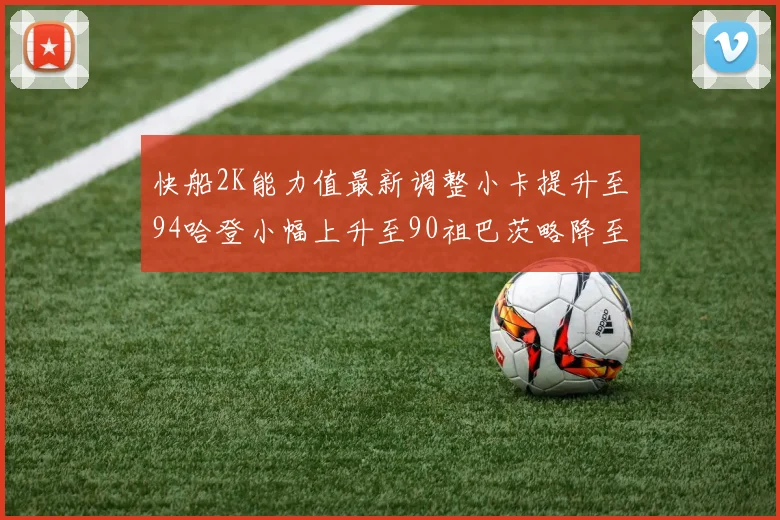 快船2K能力值最新调整小卡提升至94哈登小幅上升至90祖巴茨略降至85大洛维持76
