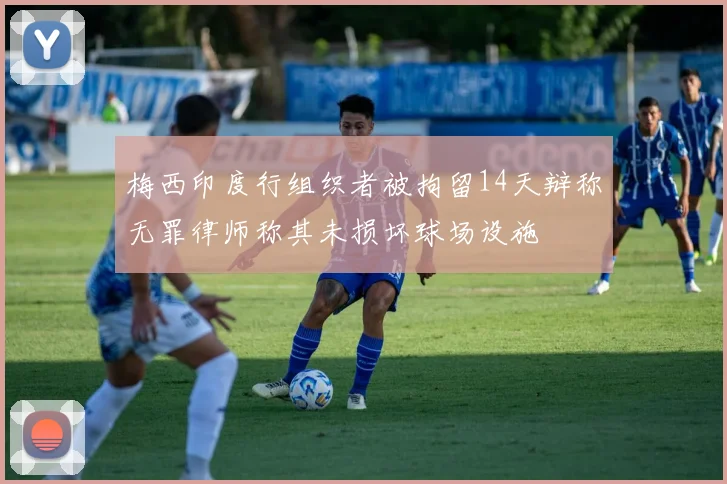 梅西印度行组织者被拘留14天辩称无罪律师称其未损坏球场设施