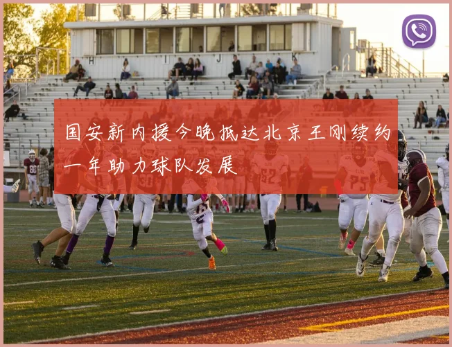 国安新内援今晚抵达北京王刚续约一年助力球队发展