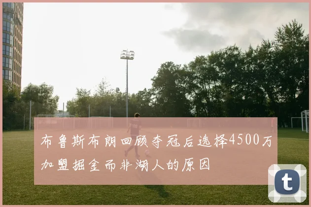 布鲁斯布朗回顾夺冠后选择4500万加盟掘金而非湖人的原因