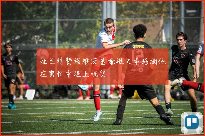 杜兰特赞诺维茨基谦逊之举感谢他在繁忙中送上祝贺
