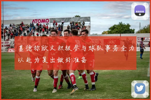 基德称欧文积极参与球队事务全力以赴为复出做好准备
