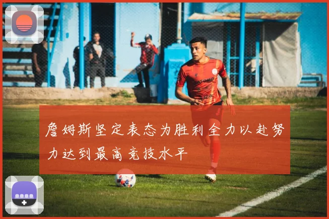 詹姆斯坚定表态为胜利全力以赴努力达到最高竞技水平