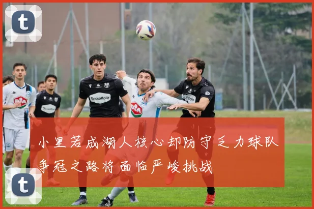 小里若成湖人核心却防守乏力球队争冠之路将面临严峻挑战