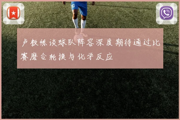 卢教练谈球队阵容深度期待通过比赛磨合轮换与化学反应