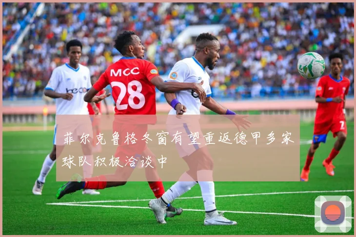 菲尔克鲁格冬窗有望重返德甲多家球队积极洽谈中