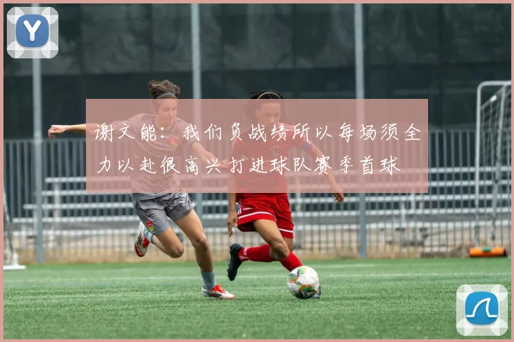 谢文能：我们负战绩所以每场须全力以赴很高兴打进球队赛季首球