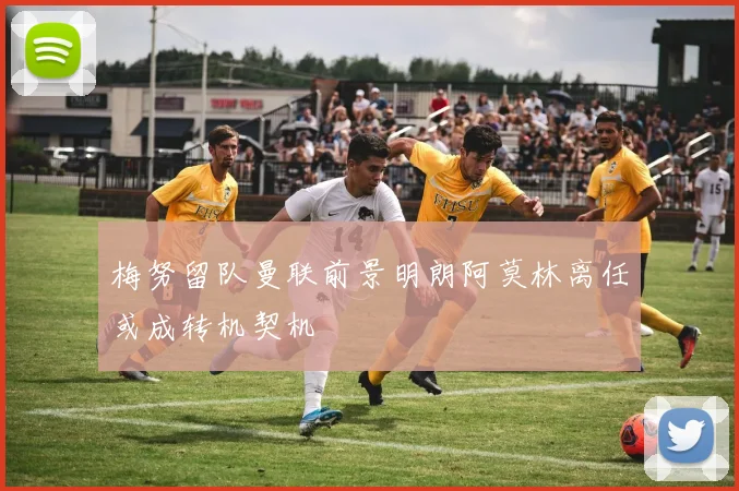 梅努留队曼联前景明朗阿莫林离任或成转机契机