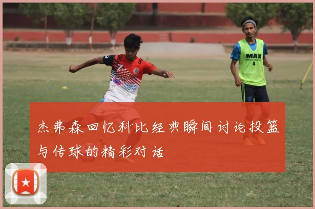 杰弗森回忆科比经典瞬间讨论投篮与传球的精彩对话