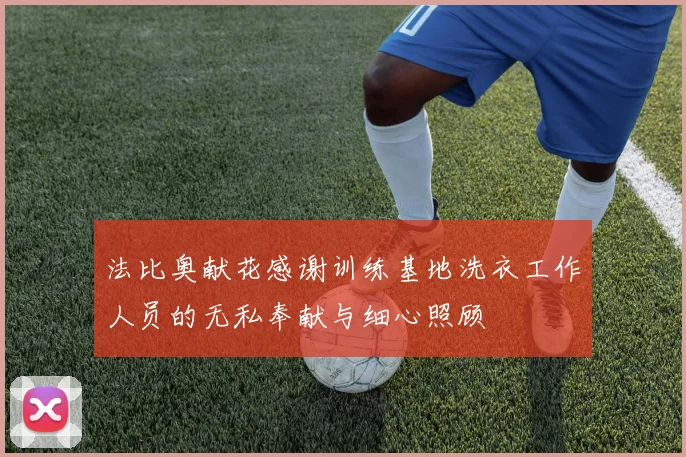法比奥献花感谢训练基地洗衣工作人员的无私奉献与细心照顾