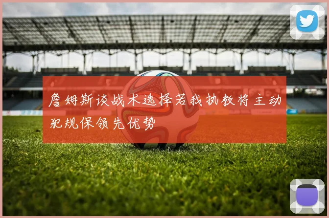 詹姆斯谈战术选择若我执教将主动犯规保领先优势