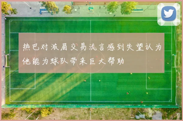 热巴对浓眉交易流言感到失望认为他能为球队带来巨大帮助