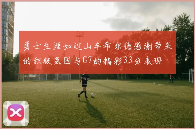 勇士生涯如过山车希尔德感谢带来的积极氛围与G7的精彩33分表现