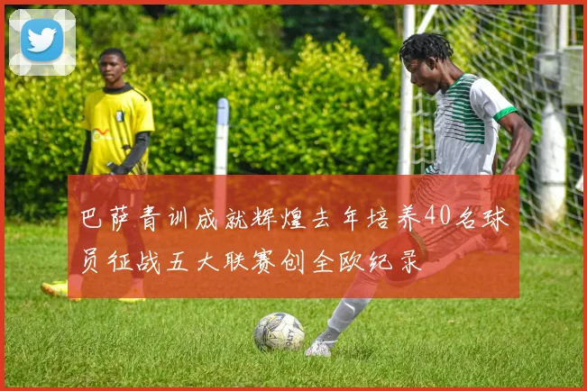 巴萨青训成就辉煌去年培养40名球员征战五大联赛创全欧纪录