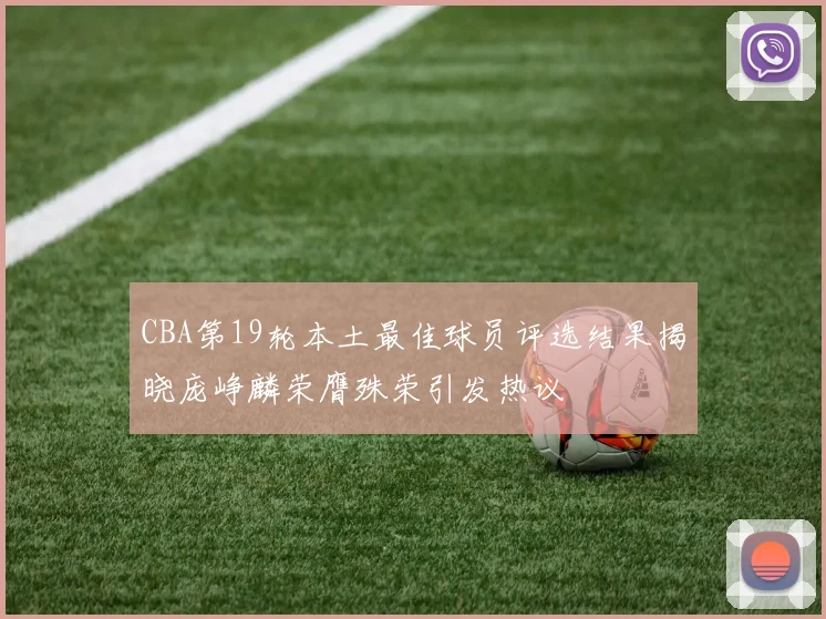 CBA第19轮本土最佳球员评选结果揭晓庞峥麟荣膺殊荣引发热议