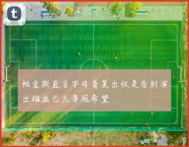帕金斯直言字母哥复出仅是告别演出雄鹿已无争冠希望