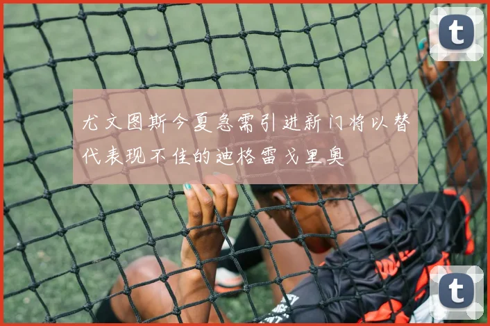 尤文图斯今夏急需引进新门将以替代表现不佳的迪格雷戈里奥