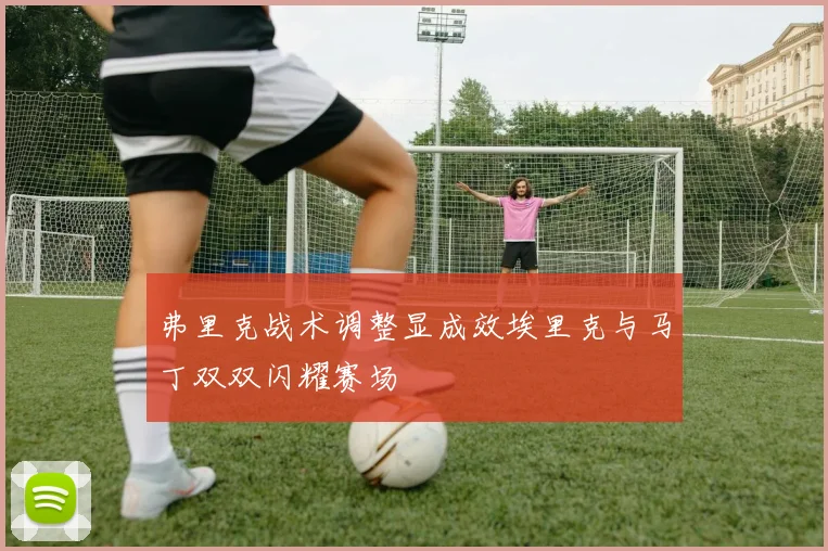 弗里克战术调整显成效埃里克与马丁双双闪耀赛场