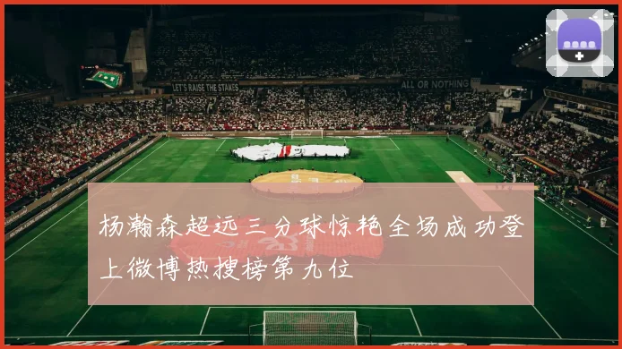 杨瀚森超远三分球惊艳全场成功登上微博热搜榜第九位